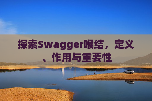 探索Swagger喉结，定义、作用与重要性