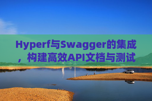 Hyperf与Swagger的集成，构建高效API文档与测试